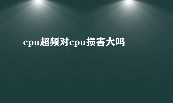 cpu超频对cpu损害大吗