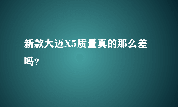 新款大迈X5质量真的那么差吗？