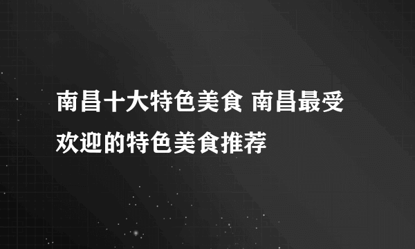 南昌十大特色美食 南昌最受欢迎的特色美食推荐