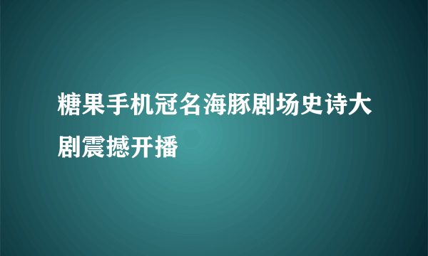 糖果手机冠名海豚剧场史诗大剧震撼开播