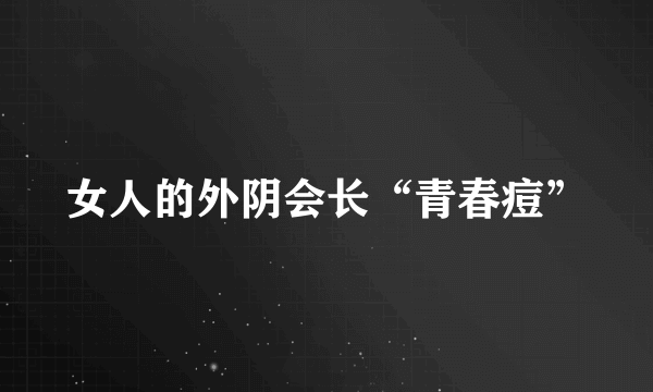 女人的外阴会长“青春痘”