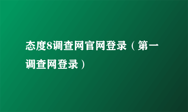 态度8调查网官网登录（第一调查网登录）