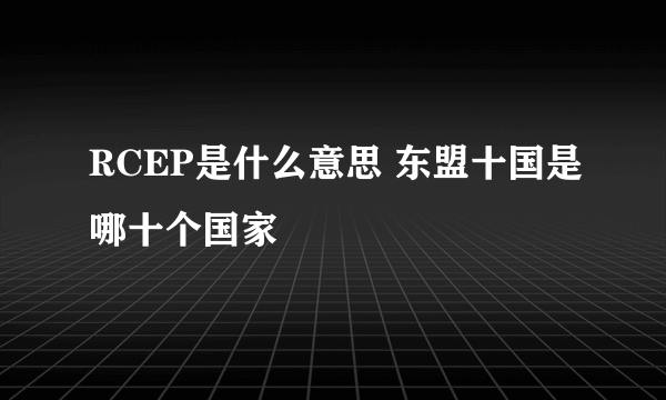 RCEP是什么意思 东盟十国是哪十个国家