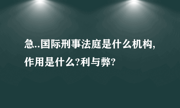 急..国际刑事法庭是什么机构,作用是什么?利与弊?