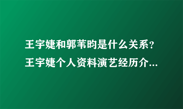 王宇婕和郭苇昀是什么关系？王宇婕个人资料演艺经历介绍_飞外网