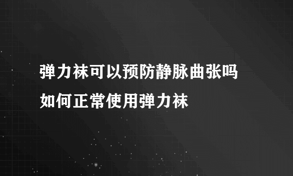 弹力袜可以预防静脉曲张吗 如何正常使用弹力袜