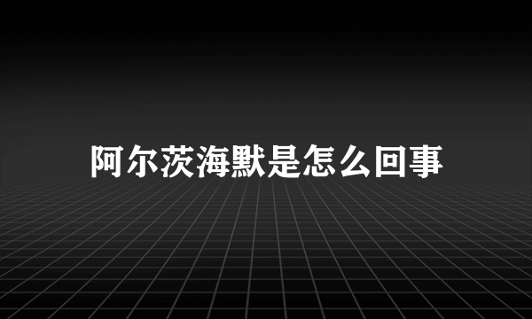 阿尔茨海默是怎么回事