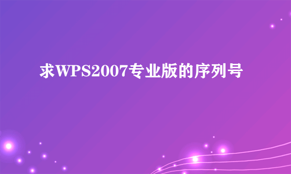 求WPS2007专业版的序列号