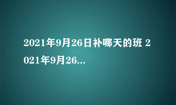 2021年9月26日补哪天的班 2021年9月26号调休的是哪天