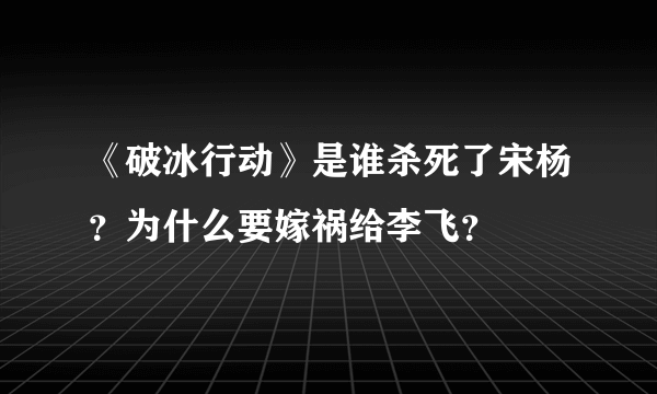 《破冰行动》是谁杀死了宋杨？为什么要嫁祸给李飞？