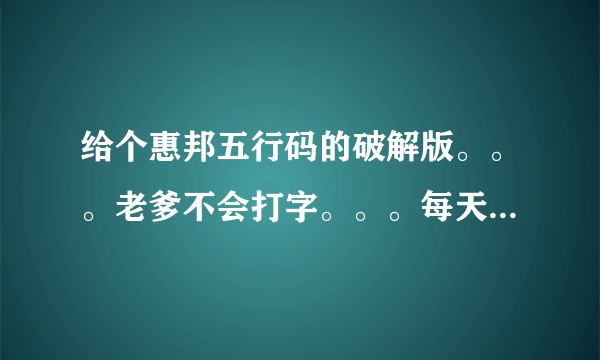 给个惠邦五行码的破解版。。。老爹不会打字。。。每天对电脑纠结死了。。= =