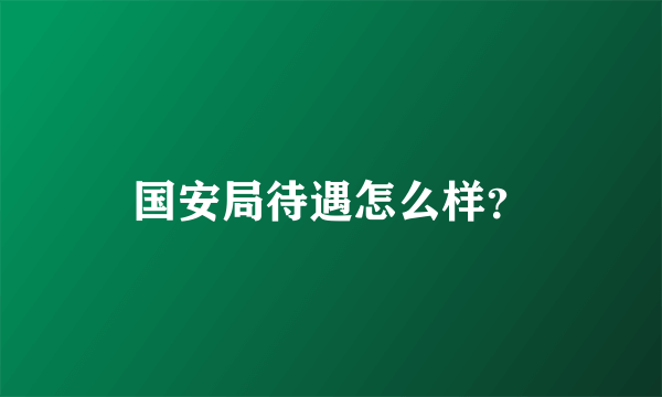 国安局待遇怎么样？