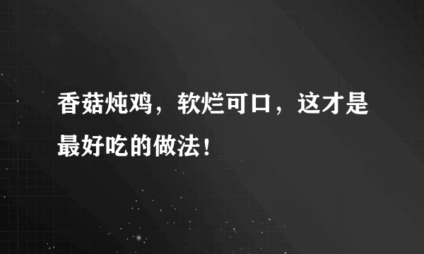 香菇炖鸡，软烂可口，这才是最好吃的做法！