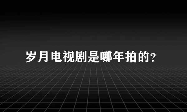 岁月电视剧是哪年拍的？