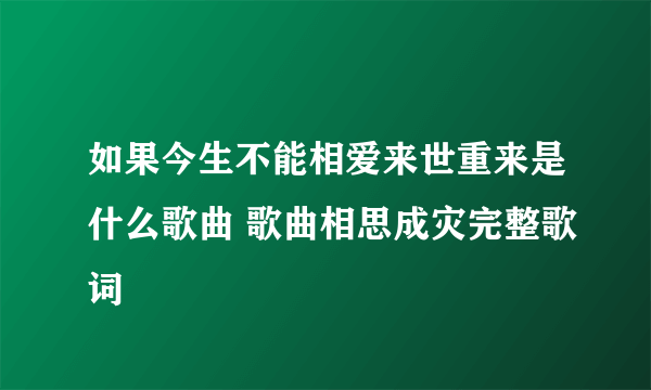 如果今生不能相爱来世重来是什么歌曲 歌曲相思成灾完整歌词