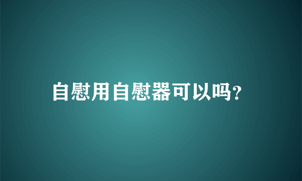 自慰用自慰器可以吗？