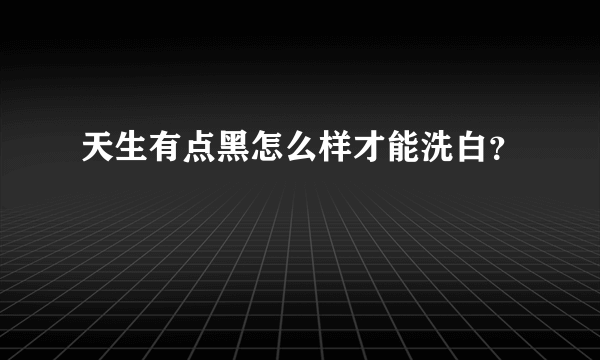 天生有点黑怎么样才能洗白？