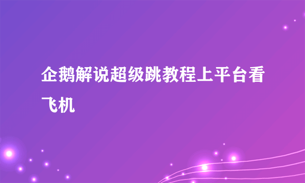 企鹅解说超级跳教程上平台看飞机