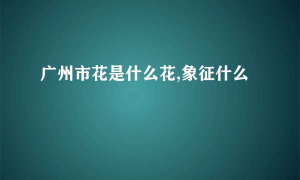 广州市花是什么花,象征什么