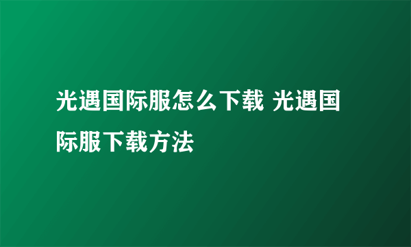 光遇国际服怎么下载 光遇国际服下载方法