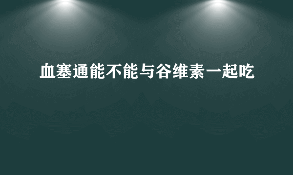 血塞通能不能与谷维素一起吃