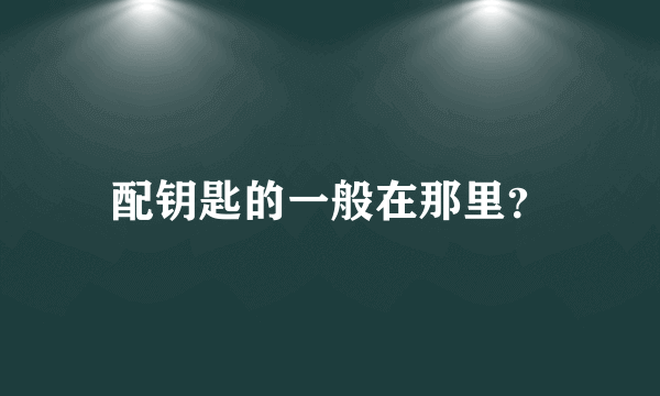 配钥匙的一般在那里？