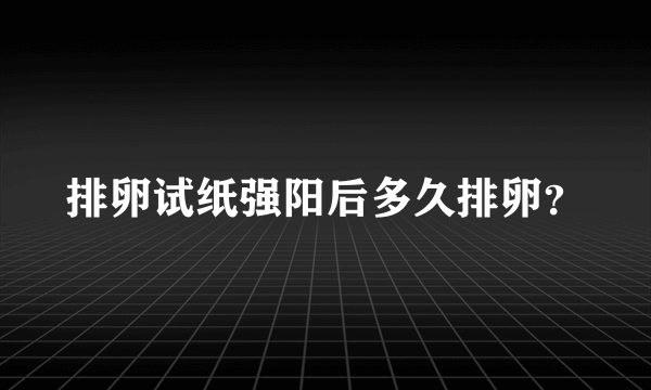 排卵试纸强阳后多久排卵？