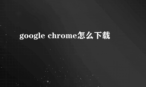 google chrome怎么下载