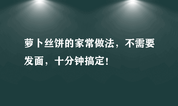 萝卜丝饼的家常做法，不需要发面，十分钟搞定！