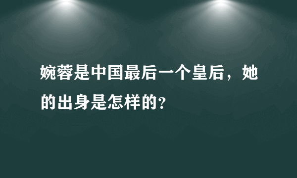 婉蓉是中国最后一个皇后，她的出身是怎样的？