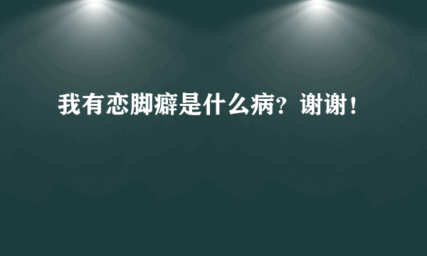 我有恋脚癖是什么病？谢谢！