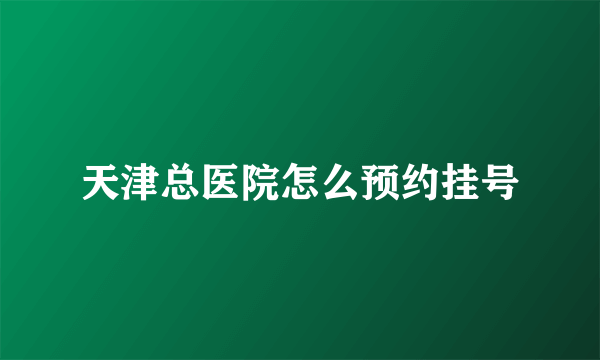 天津总医院怎么预约挂号