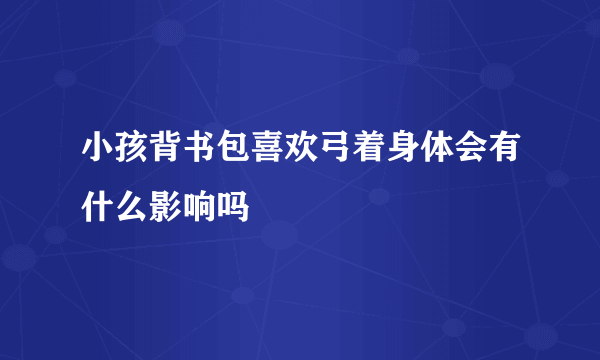 小孩背书包喜欢弓着身体会有什么影响吗