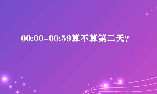 00:00-00:59算不算第二天？