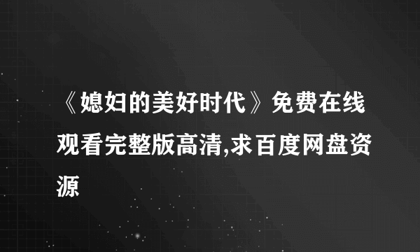 《媳妇的美好时代》免费在线观看完整版高清,求百度网盘资源