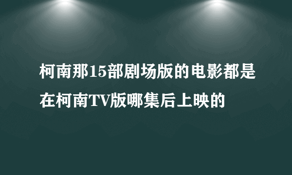 柯南那15部剧场版的电影都是在柯南TV版哪集后上映的