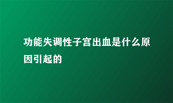 功能失调性子宫出血是什么原因引起的