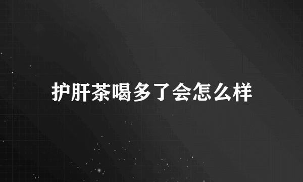 护肝茶喝多了会怎么样