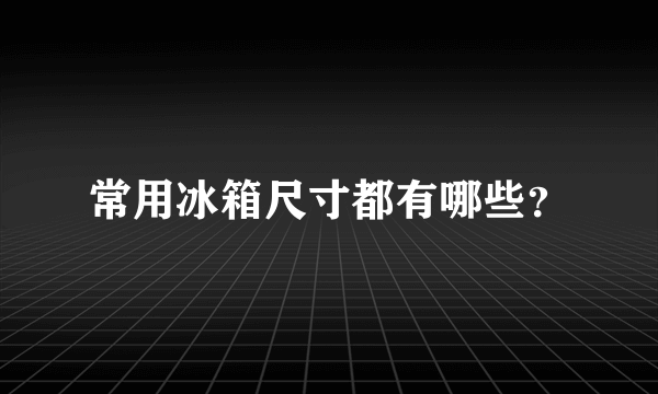 常用冰箱尺寸都有哪些？