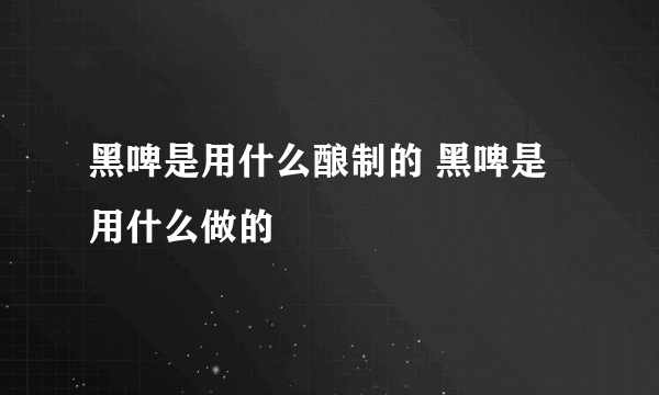 黑啤是用什么酿制的 黑啤是用什么做的