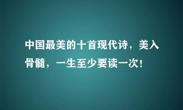 中国最美的十首现代诗，美入骨髓，一生至少要读一次！