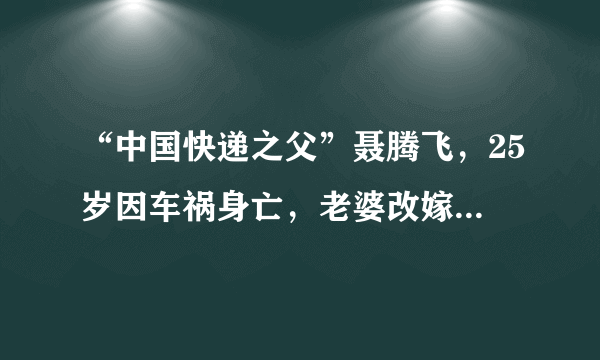 “中国快递之父”聂腾飞，25岁因车祸身亡，老婆改嫁生前司机