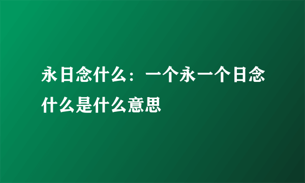 永日念什么：一个永一个日念什么是什么意思