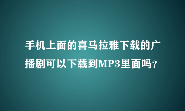 手机上面的喜马拉雅下载的广播剧可以下载到MP3里面吗？