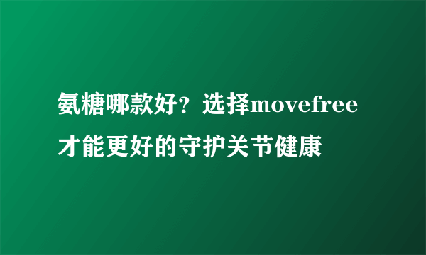 氨糖哪款好？选择movefree才能更好的守护关节健康