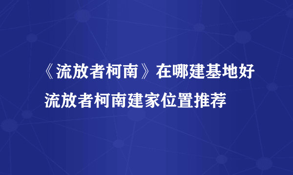 《流放者柯南》在哪建基地好 流放者柯南建家位置推荐