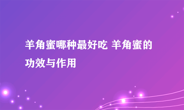 羊角蜜哪种最好吃 羊角蜜的功效与作用