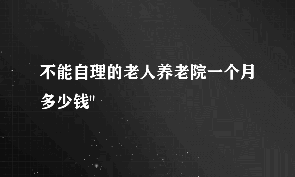 不能自理的老人养老院一个月多少钱