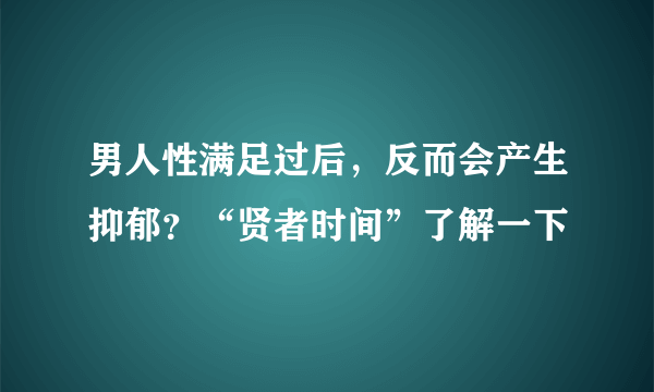 男人性满足过后，反而会产生抑郁？“贤者时间”了解一下