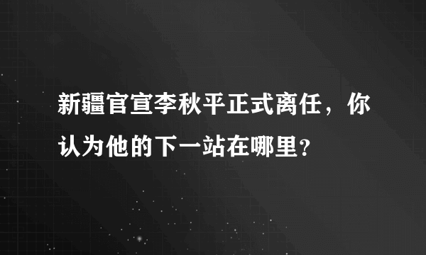 新疆官宣李秋平正式离任，你认为他的下一站在哪里？